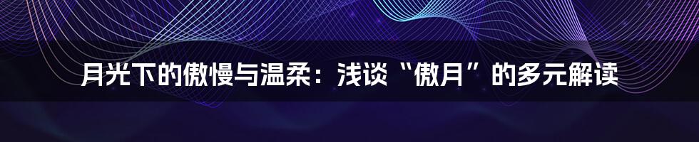 月光下的傲慢与温柔：浅谈“傲月”的多元解读