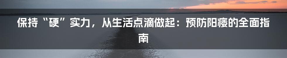保持“硬”实力，从生活点滴做起：预防阳痿的全面指南
