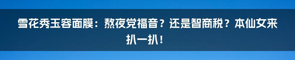 雪花秀玉容面膜：熬夜党福音？还是智商税？本仙女来扒一扒！