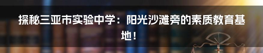 探秘三亚市实验中学：阳光沙滩旁的素质教育基地！