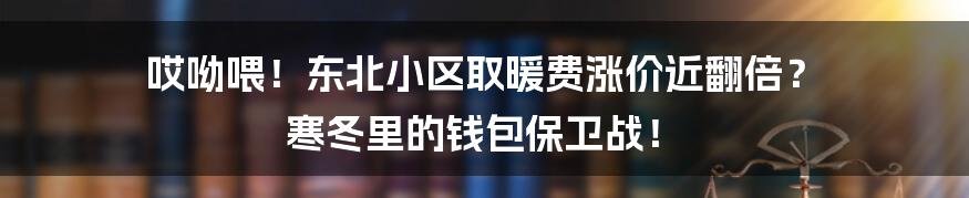 哎呦喂！东北小区取暖费涨价近翻倍？ 寒冬里的钱包保卫战！