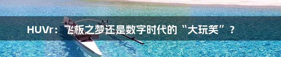 HUVr：飞板之梦还是数字时代的“大玩笑”？
