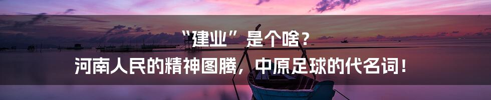 “建业”是个啥？ 河南人民的精神图腾，中原足球的代名词！