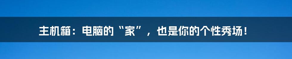 主机箱：电脑的“家”，也是你的个性秀场！