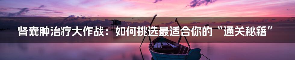 肾囊肿治疗大作战：如何挑选最适合你的“通关秘籍”