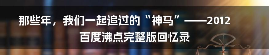 那些年，我们一起追过的“神马”——2012百度沸点完整版回忆录