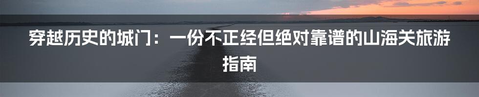 穿越历史的城门：一份不正经但绝对靠谱的山海关旅游指南