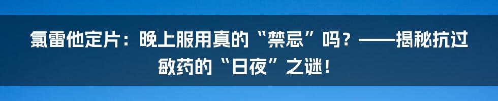 氯雷他定片:晚上服用真的“禁忌”吗?——揭秘抗过敏药的“日夜”之谜!