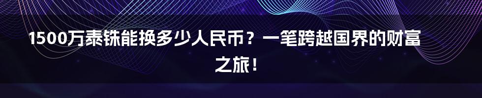 1500万泰铢能换多少人民币？一笔跨越国界的财富之旅！