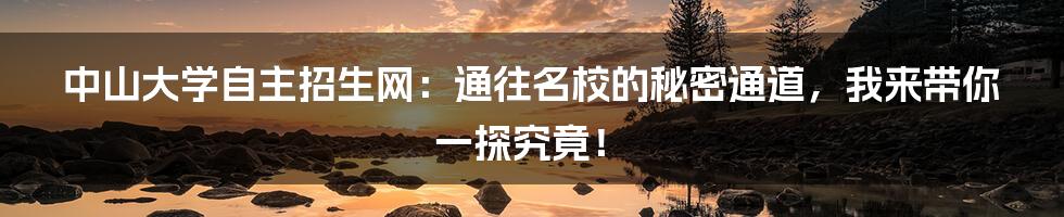 中山大学自主招生网:通往名校的秘密通道,我来带你一探究竟!