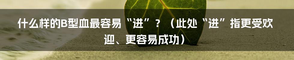 什么样的B型血最容易“进”？（此处“进”指更受欢迎、更容易成功）