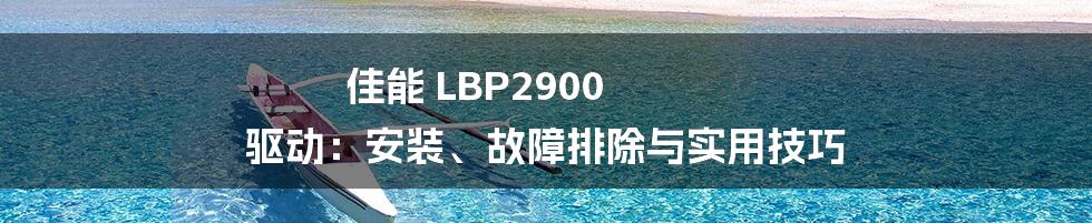 佳能 LBP2900 驱动：安装、故障排除与实用技巧