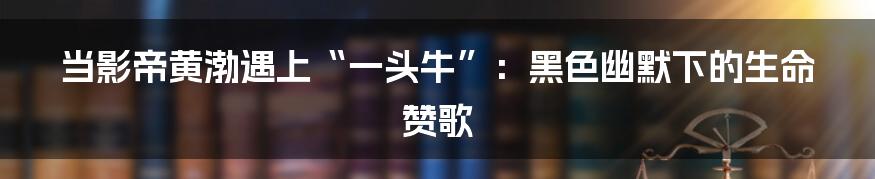 当影帝黄渤遇上“一头牛”：黑色幽默下的生命赞歌