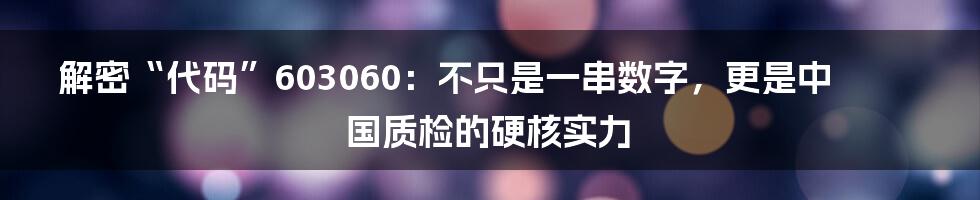 解密“代码”603060：不只是一串数字，更是中国质检的硬核实力