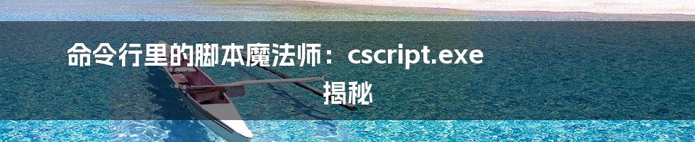 命令行里的脚本魔法师：cscript.exe 揭秘