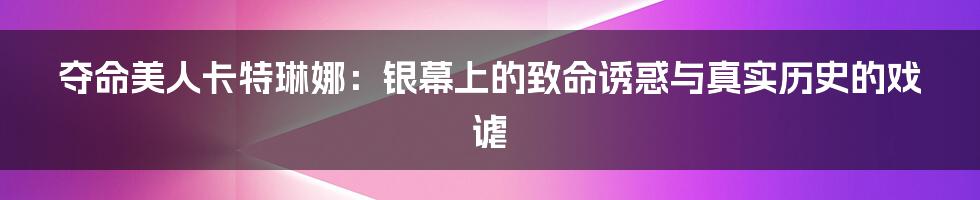 夺命美人卡特琳娜：银幕上的致命诱惑与真实历史的戏谑
