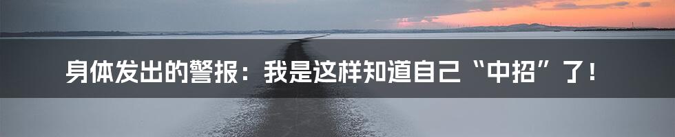 身体发出的警报：我是这样知道自己“中招”了！