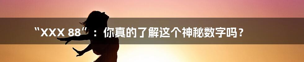 “XXX 88”：你真的了解这个神秘数字吗？