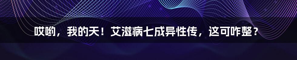 哎哟，我的天！艾滋病七成异性传，这可咋整？