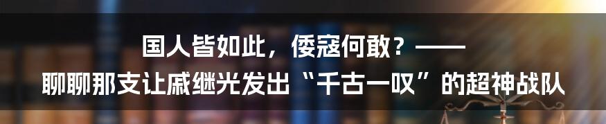 国人皆如此,倭寇何敢?—— 聊聊那支让戚继光发出“千古一叹”的超神战队