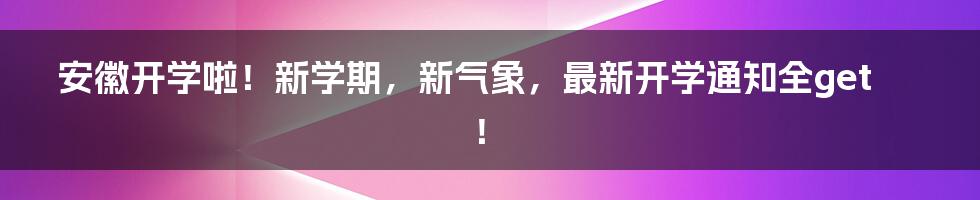 安徽开学啦！新学期，新气象，最新开学通知全get！