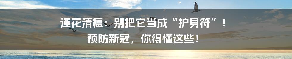 连花清瘟：别把它当成“护身符”！ 预防新冠，你得懂这些！