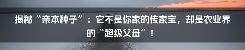 揭秘“亲本种子”：它不是你家的传家宝，却是农业界的“超级父母”！
