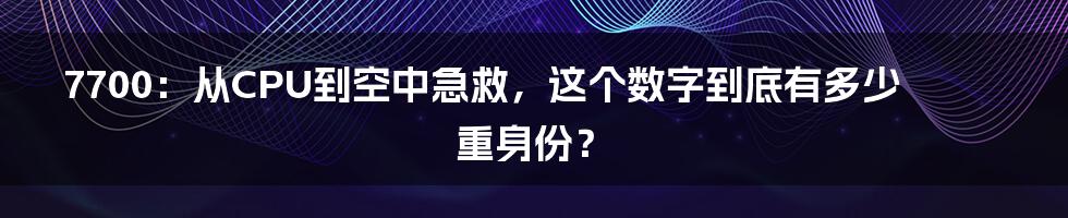 7700：从CPU到空中急救，这个数字到底有多少重身份？
