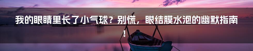 我的眼睛里长了小气球？别慌，眼结膜水泡的幽默指南！