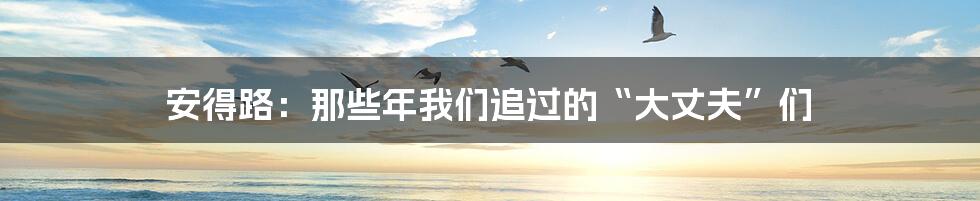 安得路：那些年我们追过的“大丈夫”们