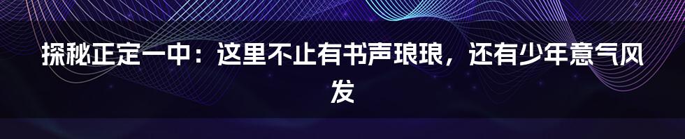 探秘正定一中:这里不止有书声琅琅,还有少年意气风发