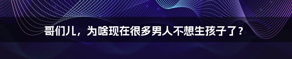 哥们儿，为啥现在很多男人不想生孩子了？