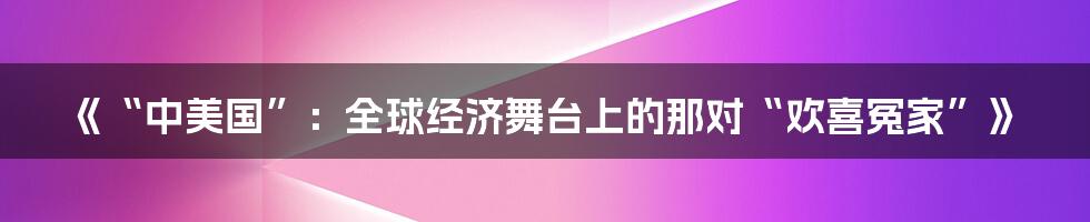 《“中美国”：全球经济舞台上的那对“欢喜冤家”》