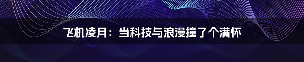 飞机凌月:当科技与浪漫撞了个满怀