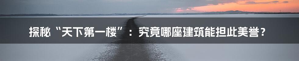 探秘“天下第一楼”：究竟哪座建筑能担此美誉？