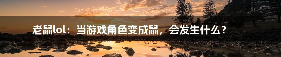 老鼠lol：当游戏角色变成鼠，会发生什么？