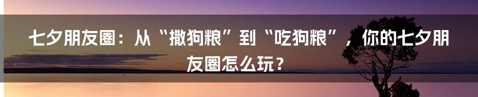 七夕朋友圈:从“撒狗粮”到“吃狗粮”,你的七夕朋友圈怎么玩?