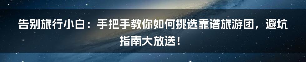 告别旅行小白：手把手教你如何挑选靠谱旅游团，避坑指南大放送！