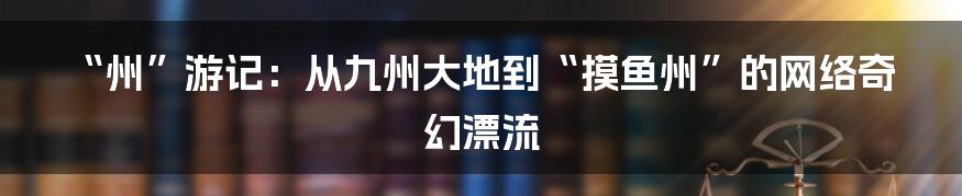 “州”游记：从九州大地到“摸鱼州”的网络奇幻漂流
