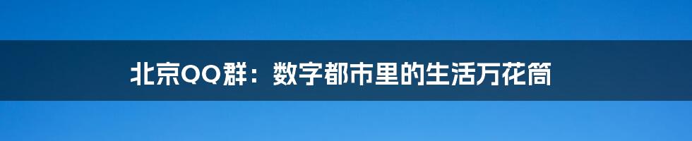 北京QQ群:数字都市里的生活万花筒