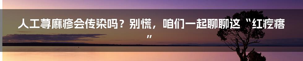 人工荨麻疹会传染吗？别慌，咱们一起聊聊这“红疙瘩”
