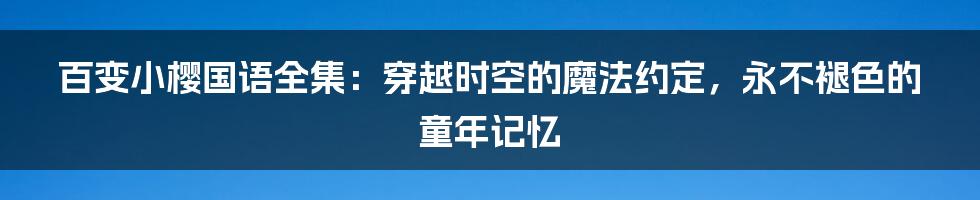 百变小樱国语全集:穿越时空的魔法约定,永不褪色的童年记忆