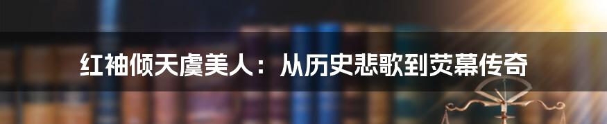 红袖倾天虞美人：从历史悲歌到荧幕传奇