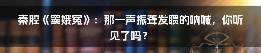 秦腔《窦娥冤》：那一声振聋发聩的呐喊，你听见了吗？