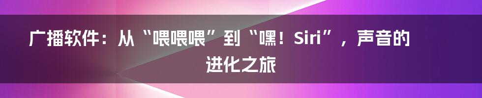广播软件：从“喂喂喂”到“嘿！Siri”，声音的进化之旅