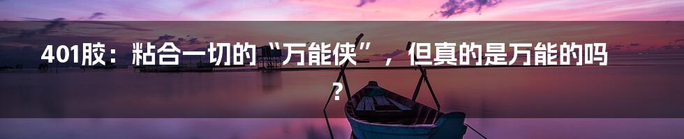 401胶：粘合一切的“万能侠”，但真的是万能的吗？