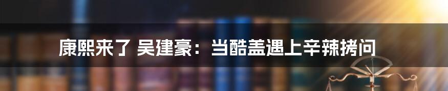 康熙来了 吴建豪：当酷盖遇上辛辣拷问