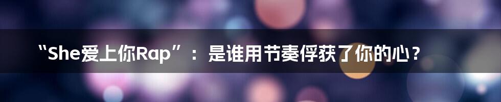 “She爱上你Rap”:是谁用节奏俘获了你的心?