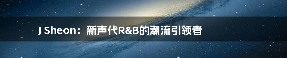 J Sheon：新声代R&B的潮流引领者