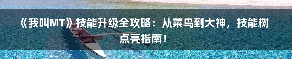 《我叫MT》技能升级全攻略：从菜鸟到大神，技能树点亮指南！
